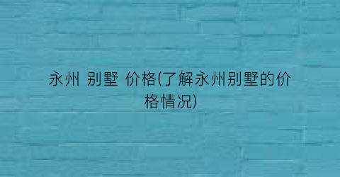永州 别墅 价格(了解永州别墅的价格情况)